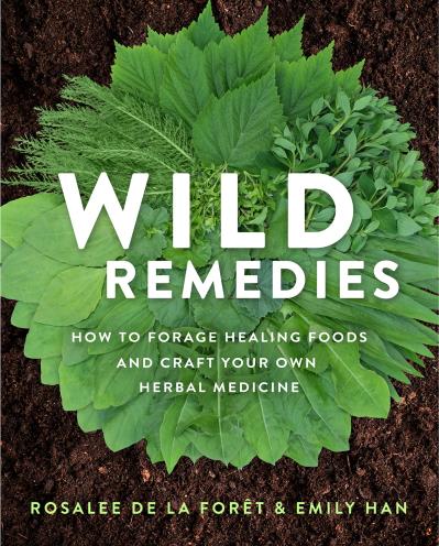 Wild Remedies:  How to Forage Healing Foods and Craft Your Own Herbal Medicine -  Rosalee de la Forêt and Emily Han