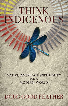 Think Indigenous: Native American Spirituality for a Modern World - Doug Good Feather